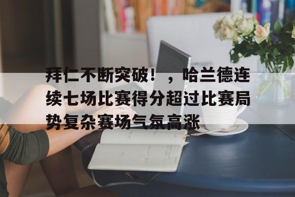 九游会官网-关于拜仁不断突破！，哈兰德连续七场比赛得分超过比赛局势复杂赛场气氛高涨的信息