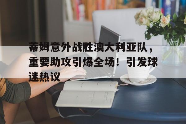 J9九游会官方网站-蒂姆意外战胜澳大利亚队，重要助攻引爆全场！引发球迷热议的简单介绍