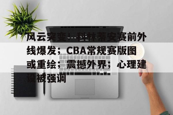 九游会- 风云突变！科林蒂安赛前外线爆发；CBA常规赛版图或重绘；震撼外界；心理建设被强调