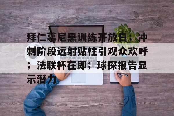 九游会app下载-拜仁慕尼黑训练开放日；冲刺阶段远射贴柱引观众欢呼；法联杯在即；球探报告显示潜力的简单介绍