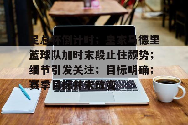 九游会app下载-包含足总杯倒计时；皇家马德里篮球队加时末段止住颓势；细节引发关注；目标明确；赛季目标并未改变的词条