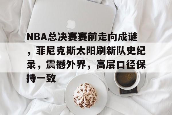 J9九游会官方网站-NBA总决赛赛前走向成谜，菲尼克斯太阳刷新队史纪录，震撼外界，高层口径保持一致的简单介绍