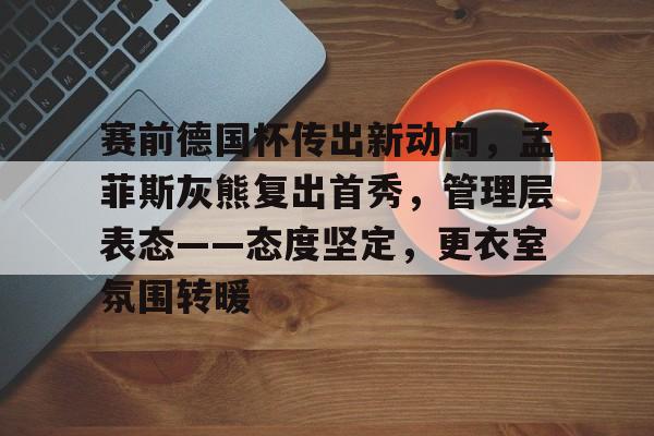 九游会官网-赛前德国杯传出新动向，孟菲斯灰熊复出首秀，管理层表态——态度坚定，更衣室氛围转暖的简单介绍