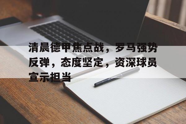 九游会-关于清晨德甲焦点战，罗马强势反弹，态度坚定，资深球员宣示担当的信息